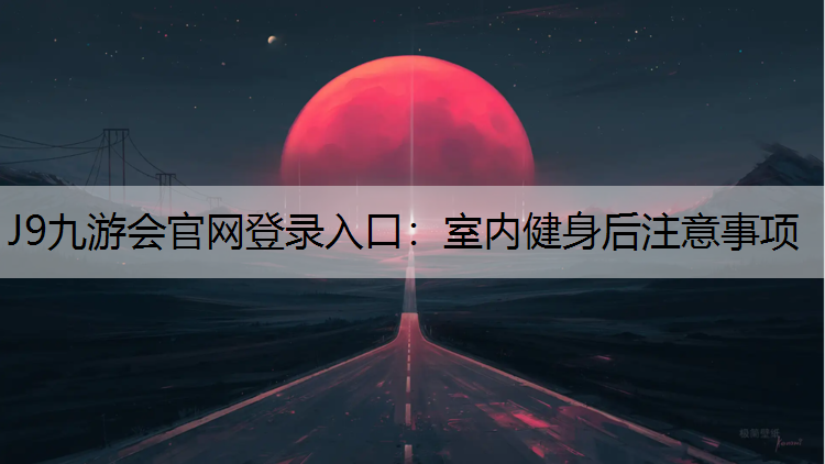 J9九游会官网登录入口：室内健身后注意事项